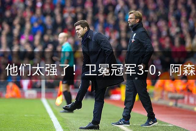 他们太强了！卫冕冠军3-0，阿森纳大胜开门红，仍是夺冠大热门！