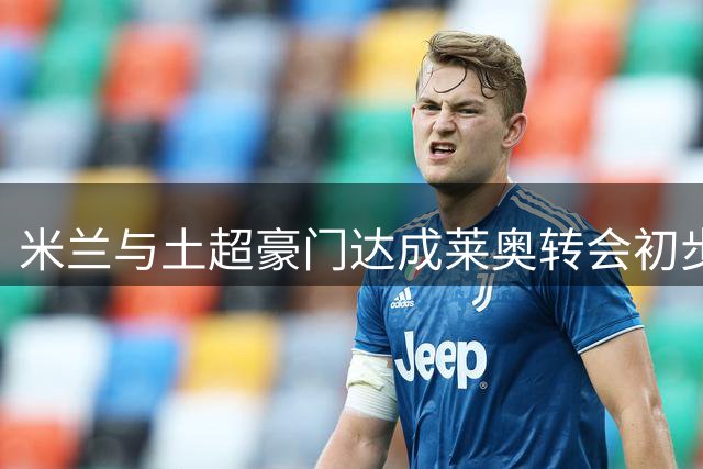 米兰与土超豪门达成莱奥转会初步协议 球员意愿成关键