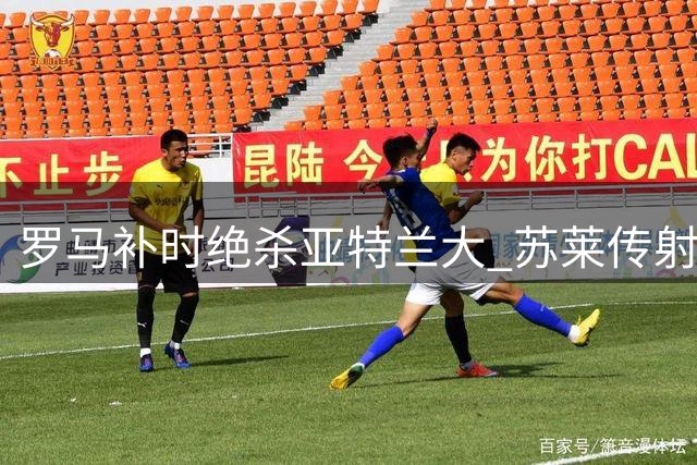 罗马补时绝杀亚特兰大 苏莱传射助球队三连胜